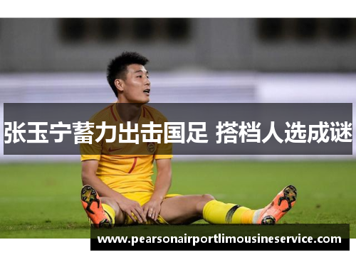 张玉宁蓄力出击国足 搭档人选成谜