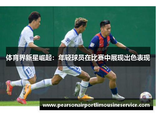 体育界新星崛起：年轻球员在比赛中展现出色表现